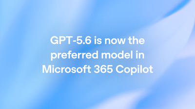 GPT-5.6 is now the preferred model in Microsoft 365 Copilot